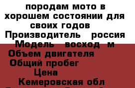 породам мото в хорошем состоянии для своих годов. › Производитель ­ россия › Модель ­ восход 3м › Объем двигателя ­ 175 › Общий пробег ­ 105 625 › Цена ­ 10 000 - Кемеровская обл., Яйский р-н, Яя пгт Авто » Мото   . Кемеровская обл.